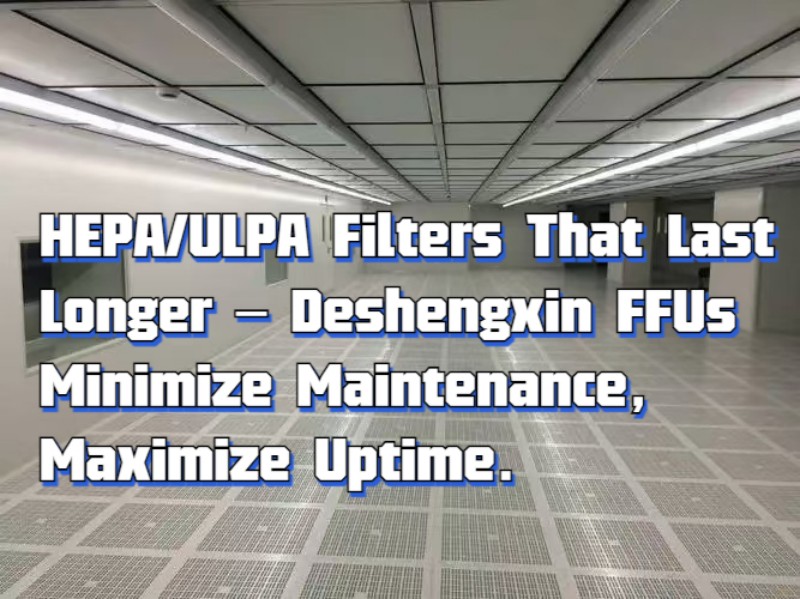 HEPA ULPA Filters That Last Longer – Deshengxin FFUs Minimize Maintenance, Maximize Uptime.jpg